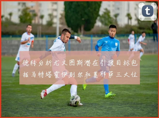 德转分析尤文图斯潜在引援目标包括马特塔霍伊别尔和基耶萨三大位置补强方案