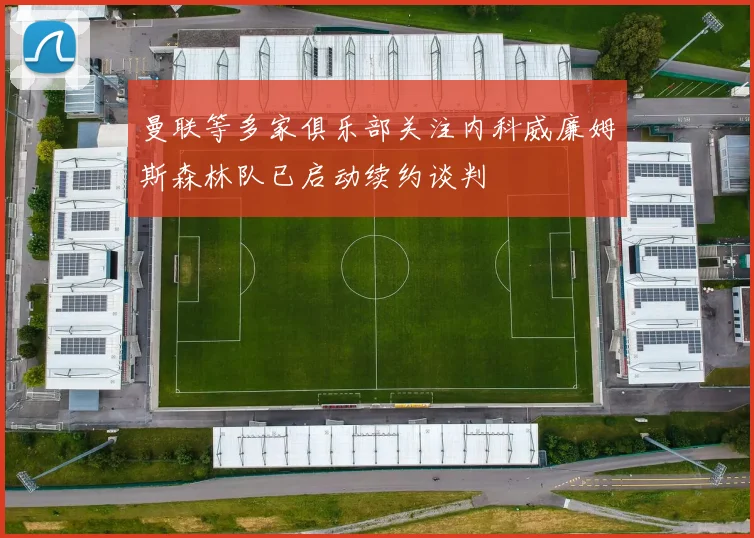 曼联等多家俱乐部关注内科威廉姆斯森林队已启动续约谈判