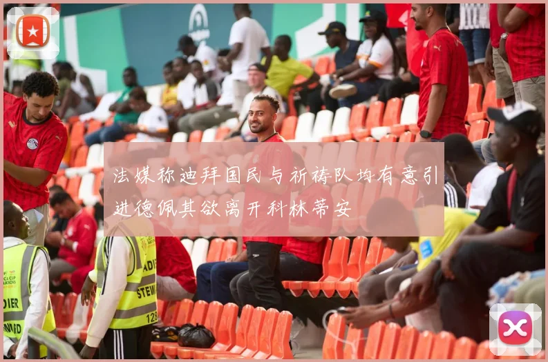 法媒称迪拜国民与祈祷队均有意引进德佩其欲离开科林蒂安