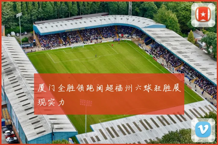 厦门全胜领跑闽超福州六球狂胜展现实力