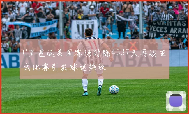 C罗重返美国赛场时隔4337天再战正式比赛引发球迷热议