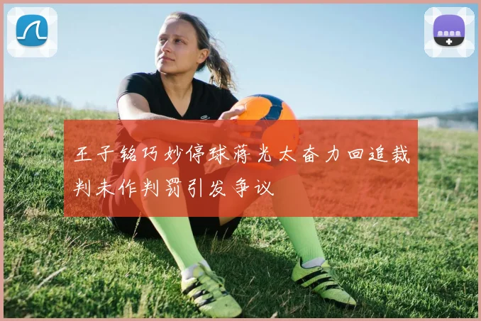 王子铭巧妙停球蒋光太奋力回追裁判未作判罚引发争议
