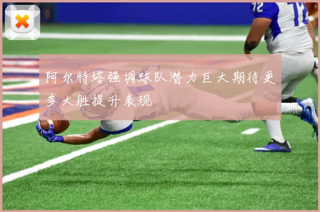 阿尔特塔强调球队潜力巨大期待更多大胜提升表现