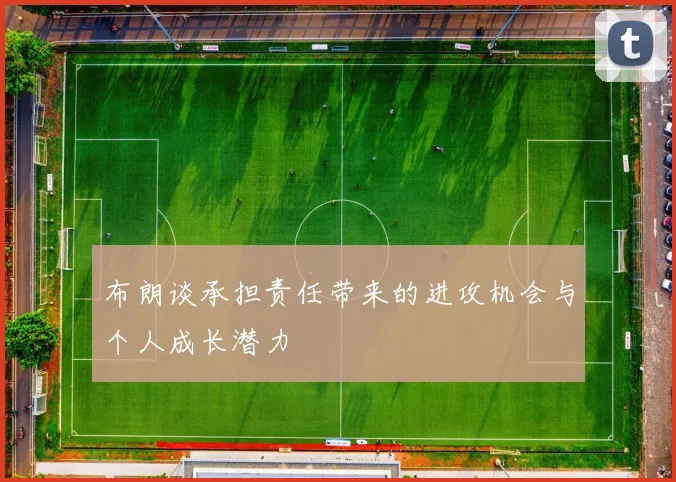 布朗谈承担责任带来的进攻机会与个人成长潜力