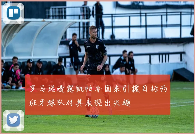 罗马诺透露凯帕非国米引援目标西班牙球队对其表现出兴趣