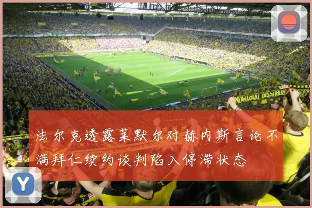 法尔克透露莱默尔对赫内斯言论不满拜仁续约谈判陷入停滞状态