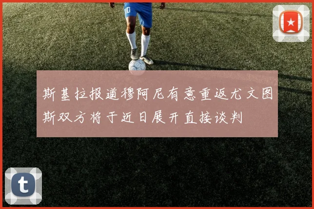 斯基拉报道穆阿尼有意重返尤文图斯双方将于近日展开直接谈判