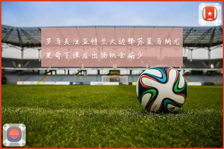 罗马关注亚特兰大边锋苏莱马纳尤里奇下课后出场机会减少
