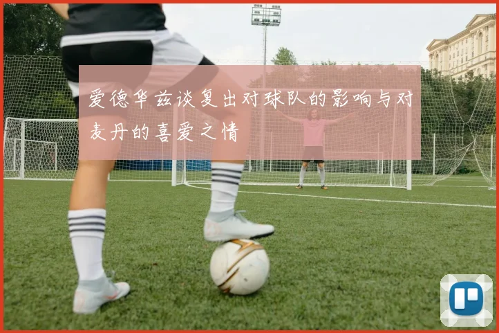 爱德华兹谈复出对球队的影响与对麦丹的喜爱之情