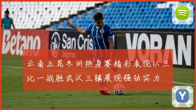 云南玉昆冬训热身赛精彩表现以三比一战胜武汉三镇展现强劲实力