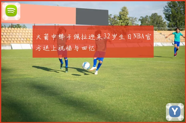 火箭中锋卡佩拉迎来32岁生日NBA官方送上祝福与回忆