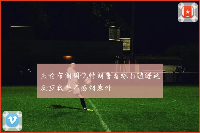 杰伦布朗调侃特朗普看球打瞌睡这反应我并不感到意外