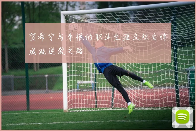 贺希宁与李根的职业生涯交织自律成就逆袭之路