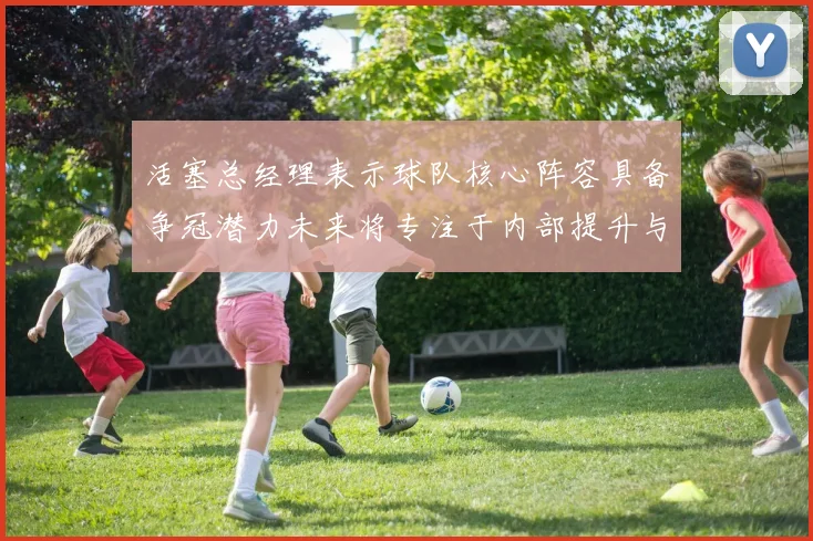 活塞总经理表示球队核心阵容具备争冠潜力未来将专注于内部提升与发展