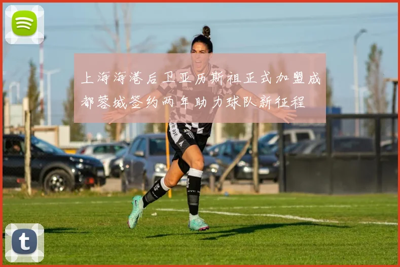 上海海港后卫亚历斯祖正式加盟成都蓉城签约两年助力球队新征程
