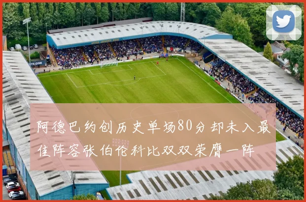 阿德巴约创历史单场80分却未入最佳阵容张伯伦科比双双荣膺一阵