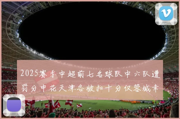 2025赛季中超前七名球队中六队遭罚分申花天津各被扣十分仅蓉城幸免