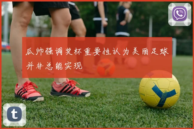 瓜帅强调奖杯重要性认为美丽足球并非总能实现