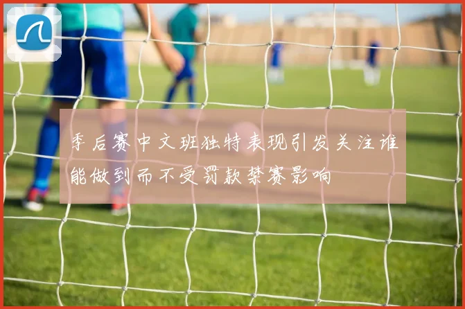 季后赛中文班独特表现引发关注谁能做到而不受罚款禁赛影响