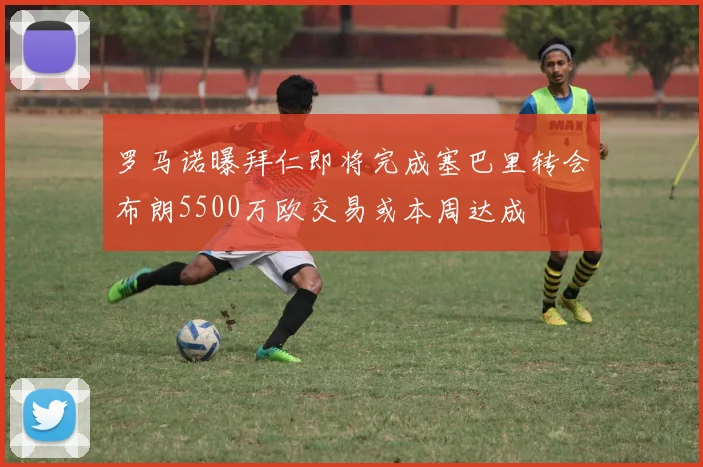 罗马诺曝拜仁即将完成塞巴里转会布朗5500万欧交易或本周达成