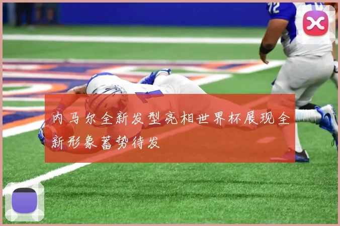 内马尔全新发型亮相世界杯展现全新形象蓄势待发
