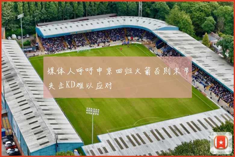 媒体人呼吁申京回归火箭否则末节夹击KD难以应对