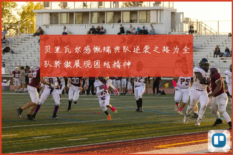 贝里瓦尔感慨瑞典队逆袭之路为全队骄傲展现团结精神