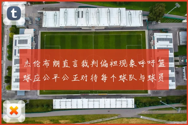 杰伦布朗直言裁判偏袒现象呼吁篮球应公平公正对待每个球队与球员