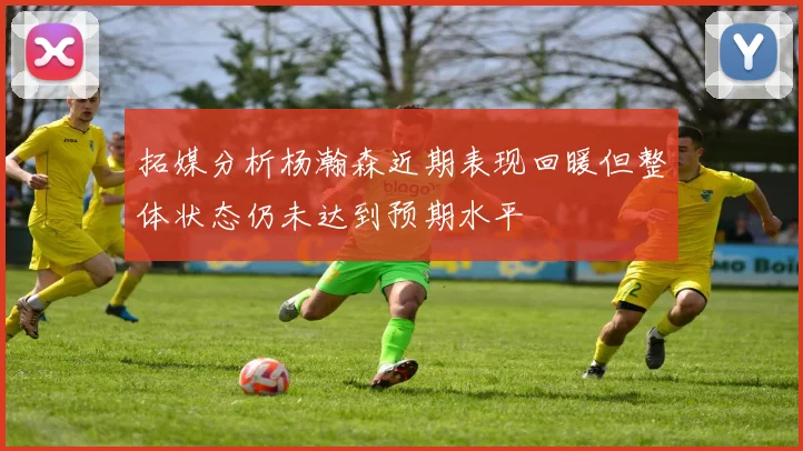 拓媒分析杨瀚森近期表现回暖但整体状态仍未达到预期水平