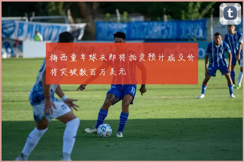 梅西童年球衣即将拍卖预计成交价将突破数百万美元