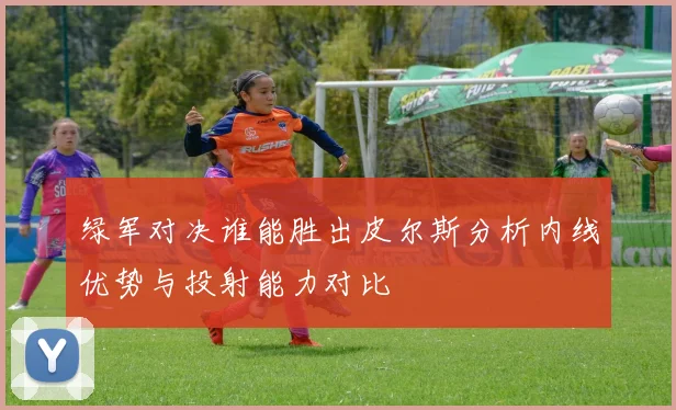 绿军对决谁能胜出皮尔斯分析内线优势与投射能力对比
