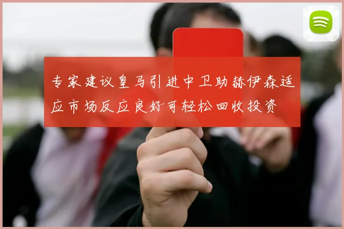 专家建议皇马引进中卫助赫伊森适应市场反应良好可轻松回收投资