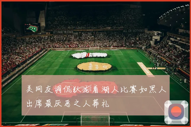 美网友调侃狄龙看湖人比赛如黑人出席最厌恶之人葬礼