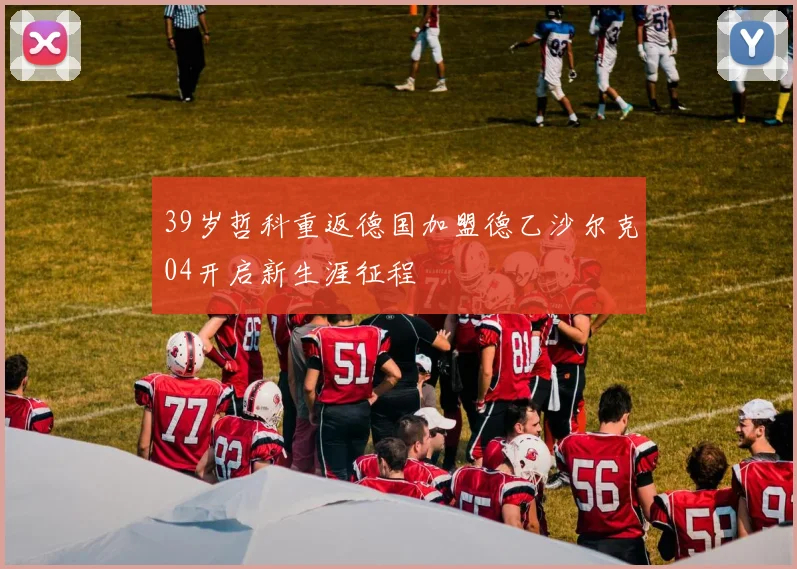 39岁哲科重返德国加盟德乙沙尔克04开启新生涯征程