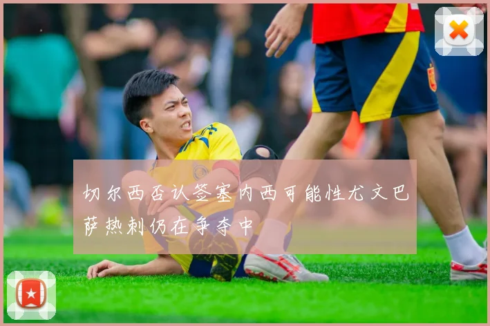 切尔西否认签塞内西可能性尤文巴萨热刺仍在争夺中